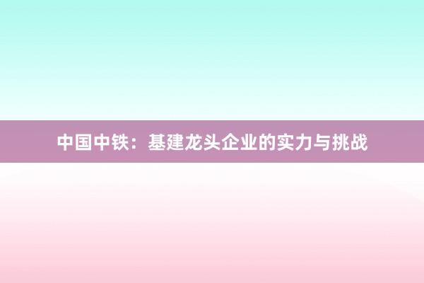 中国中铁：基建龙头企业的实力与挑战